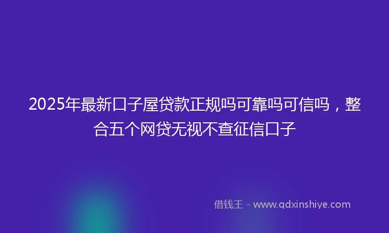 2025年最新口子屋贷款正规吗可靠吗可信吗，整合五个网贷无视不查征信口子