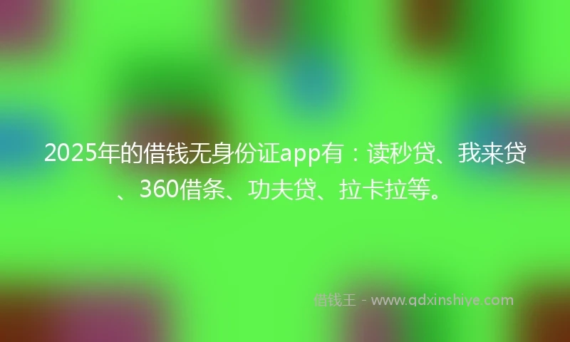 2025年的借钱无身份证app有：读秒贷、我来贷、360借条、功夫贷、拉卡拉等。
