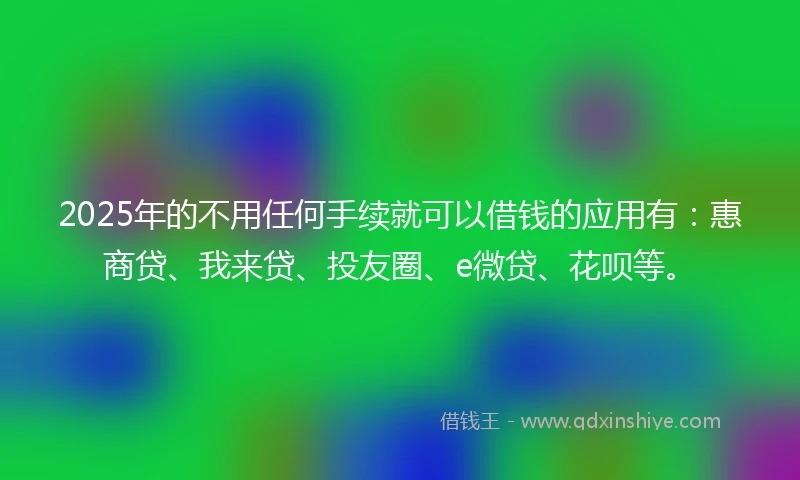 2025年的不用任何手续就可以借钱的应用有：惠商贷、我来贷、投友圈、e微贷、花呗等。