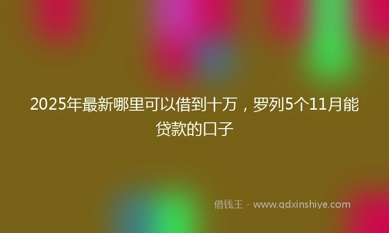 2025年最新哪里可以借到十万，罗列5个11月能贷款的口子