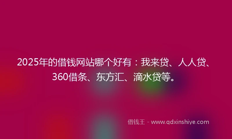 2025年的借钱网站哪个好有：我来贷、人人贷、360借条、东方汇、滴水贷等。