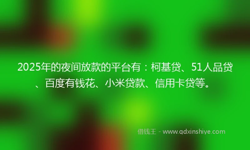2025年的夜间放款的平台有:柯基贷、51人品贷、百度有钱花、小米贷款、信用卡贷等。