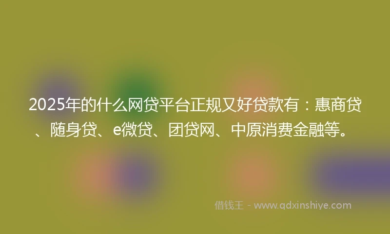 2025年的什么网贷平台正规又好贷款有：惠商贷、随身贷、e微贷、团贷网、中原消费金融等。