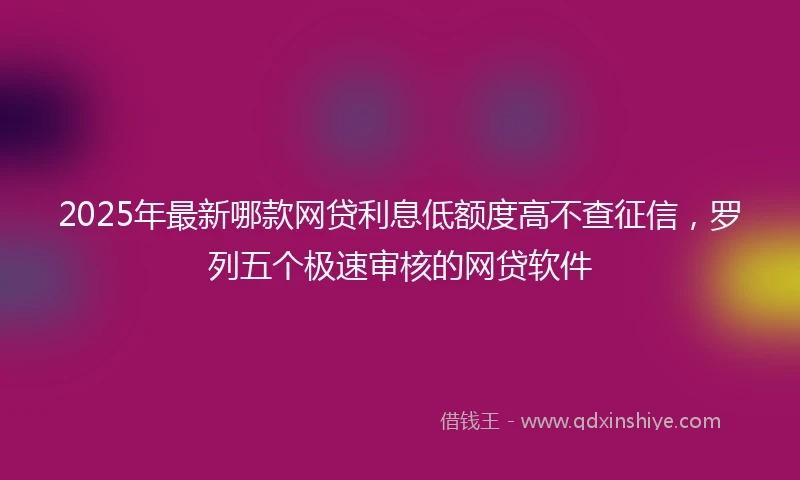 2025年最新哪款网贷利息低额度高不查征信，罗列五个极速审核的网贷软件