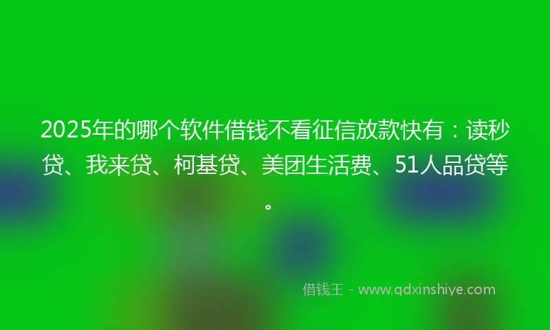 2025年的哪个软件借钱不看征信放款快有：读秒贷、我来贷、柯基贷、美团生活费、51人品贷等。