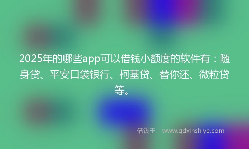 2025年的哪些app可以借钱小额度的软件有：随身贷、平安口袋银行、柯基贷、替你还、微粒贷等。