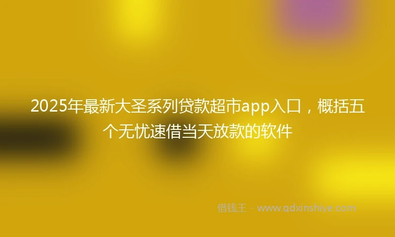 2025年最新大圣系列贷款超市app入口，概括五个无忧速借当天放款的软件