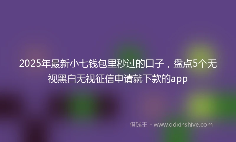 2025年最新小七钱包里秒过的口子，盘点5个无视黑白无视征信申请就下款的app