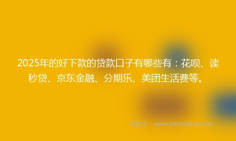 2025年的好下款的贷款口子有哪些有：花呗、读秒贷、京东金融、分期乐、美团生活费等。