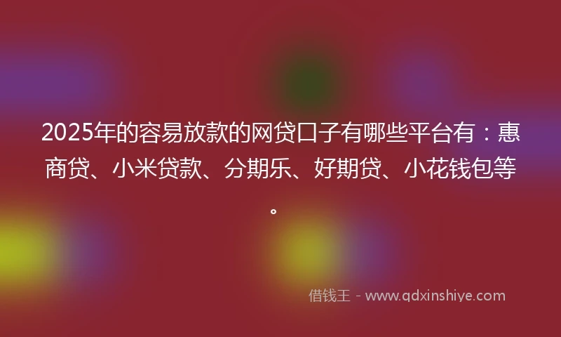 2025年的容易放款的网贷口子有哪些平台有：惠商贷、小米贷款、分期乐、好期贷、小花钱包等。