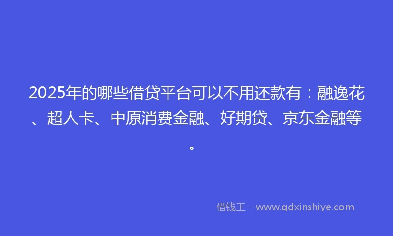 2025年的哪些借贷平台可以不用还款有：融逸花、超人卡、中原消费金融、好期贷、京东金融等。