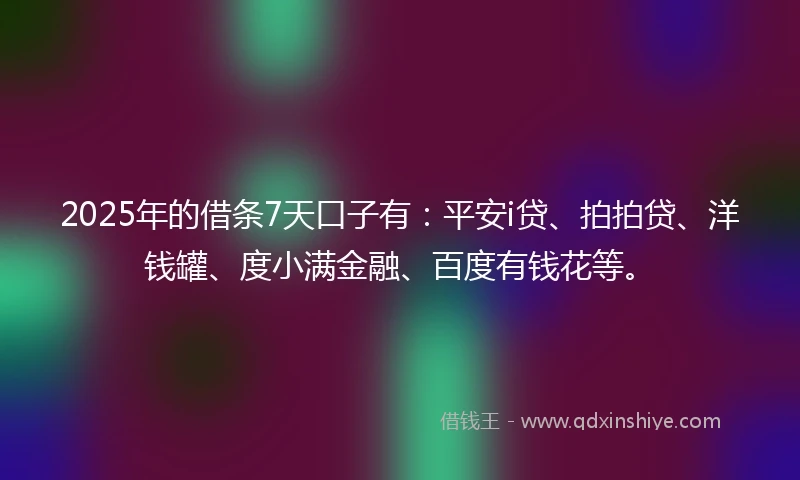 2025年的借条7天口子有：平安i贷、拍拍贷、洋钱罐、度小满金融、百度有钱花等。