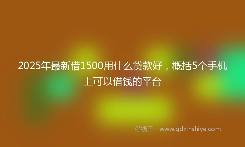 2025年最新借1500用什么贷款好，概括5个手机上可以借钱的平台