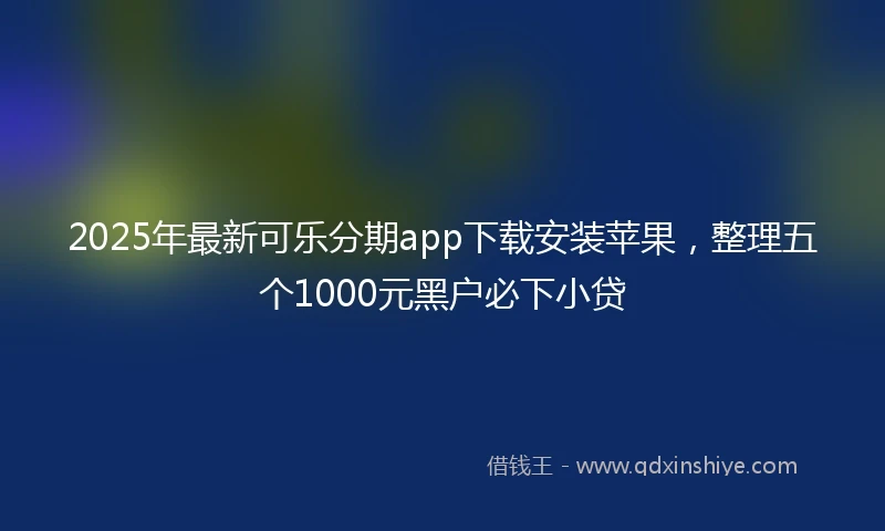 2025年最新可乐分期app下载安装苹果，整理五个1000元黑户必下小贷