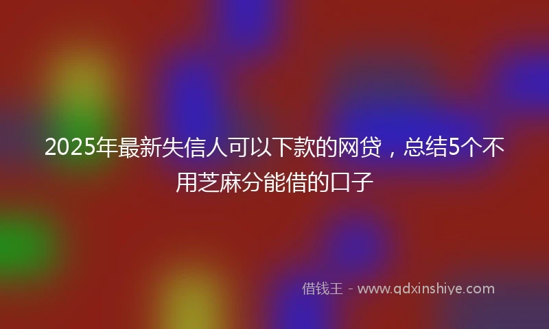 2025年最新失信人可以下款的网贷,总结5个不用芝麻分能借的口子