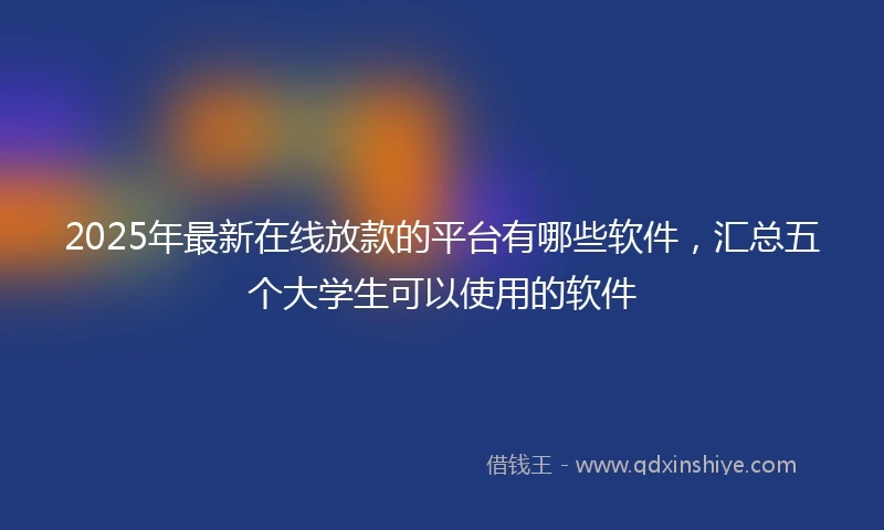 2025年最新在线放款的平台有哪些软件，汇总五个大学生可以使用的软件