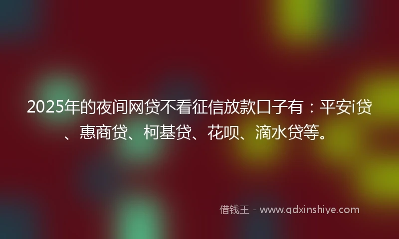 2025年的夜间网贷不看征信放款口子有：平安i贷、惠商贷、柯基贷、花呗、滴水贷等。