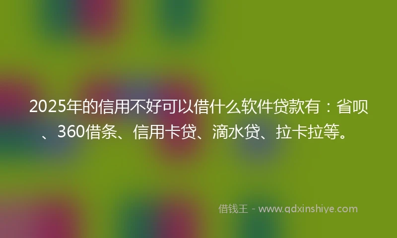 2025年的信用不好可以借什么软件贷款有：省呗、360借条、信用卡贷、滴水贷、拉卡拉等。