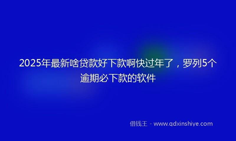 2025年最新啥贷款好下款啊快过年了,罗列5个逾期必下款的软件