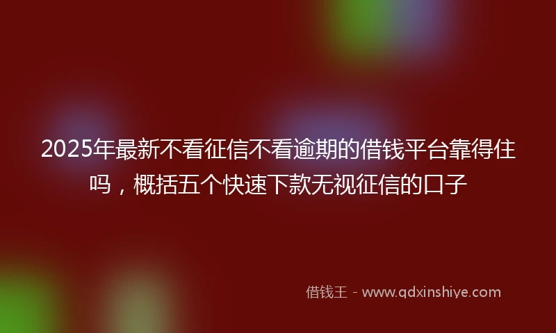 2025年最新不看征信不看逾期的借钱平台靠得住吗，概括五个快速下款无视征信的口子