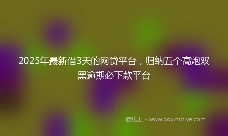 2025年最新借3天的网贷平台，归纳五个高炮双黑逾期必下款平台