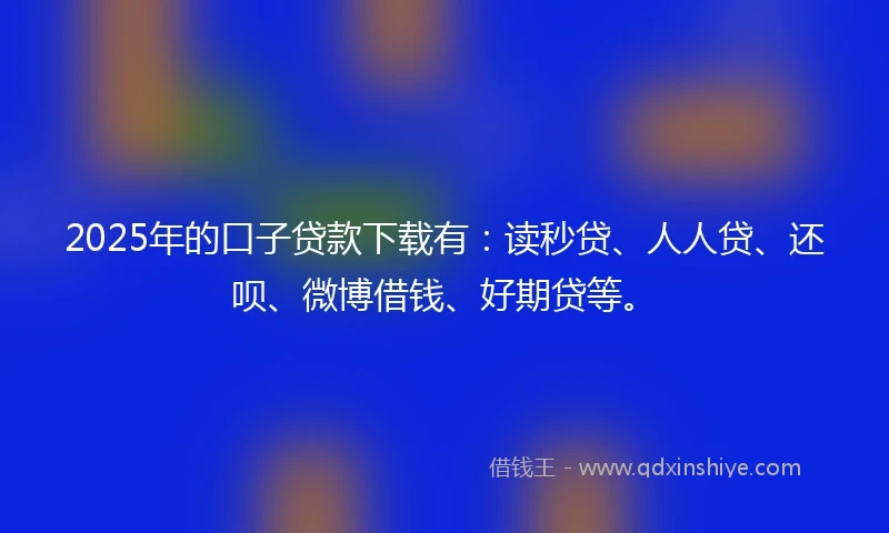 2025年的口子贷款下载有：读秒贷、人人贷、还呗、微博借钱、好期贷等。