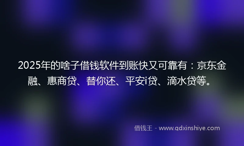 2025年的啥子借钱软件到账快又可靠有：京东金融、惠商贷、替你还、平安i贷、滴水贷等。