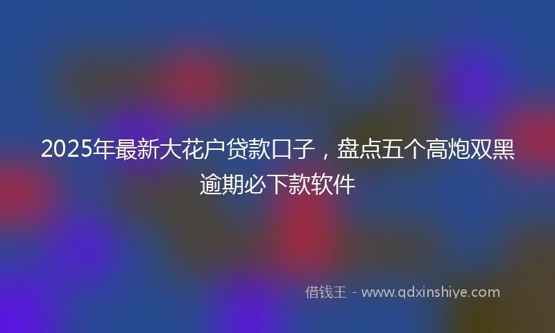 2025年最新大花户贷款口子，盘点五个高炮双黑逾期必下款软件
