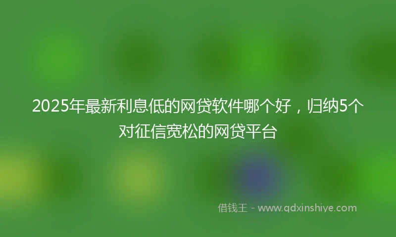 2025年最新利息低的网贷软件哪个好，归纳5个对征信宽松的网贷平台