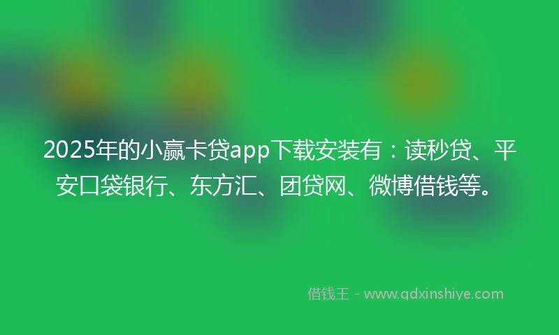 2025年的小赢卡贷app下载安装有：读秒贷、平安口袋银行、东方汇、团贷网、微博借钱等。