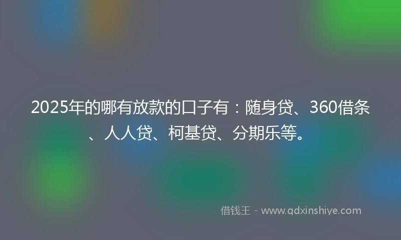 2025年的哪有放款的口子有：随身贷、360借条、人人贷、柯基贷、分期乐等。