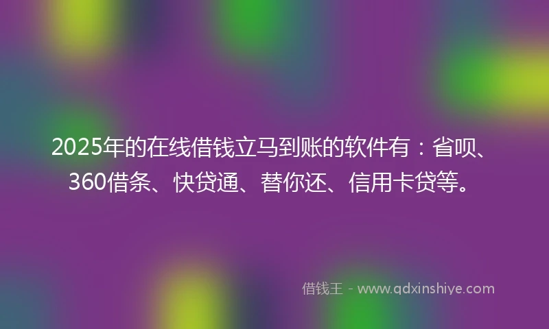 2025年的在线借钱立马到账的软件有：省呗、360借条、快贷通、替你还、信用卡贷等。
