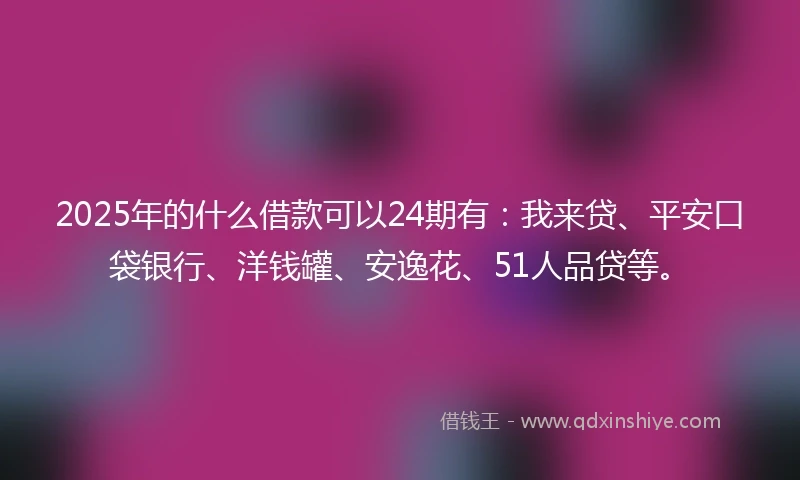2025年的什么借款可以24期有：我来贷、平安口袋银行、洋钱罐、安逸花、51人品贷等。