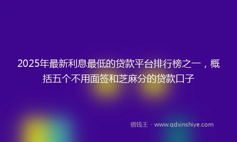 2025年最新利息最低的贷款平台排行榜之一，概括五个不用面签和芝麻分的贷款口子