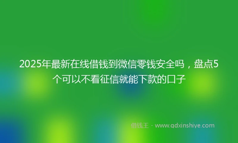 2025年最新在线借钱到微信零钱安全吗，盘点5个可以不看征信就能下款的口子