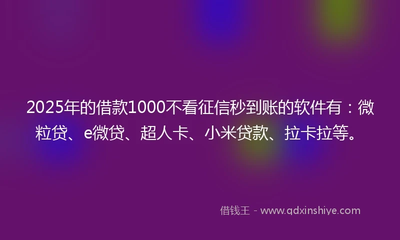 2025年的借款1000不看征信秒到账的软件有：微粒贷、e微贷、超人卡、小米贷款、拉卡拉等。
