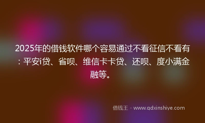 2025年的借钱软件哪个容易通过不看征信不看有：平安i贷、省呗、维信卡卡贷、还呗、度小满金融等。