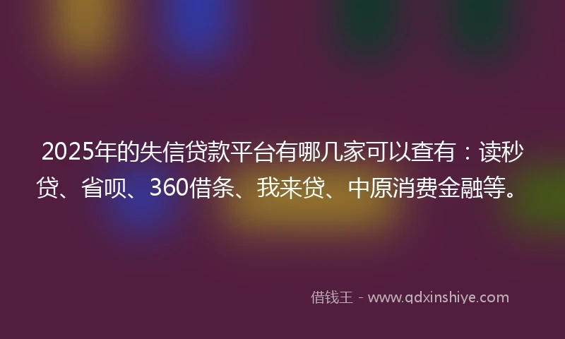 2025年的失信贷款平台有哪几家可以查有：读秒贷、省呗、360借条、我来贷、中原消费金融等。