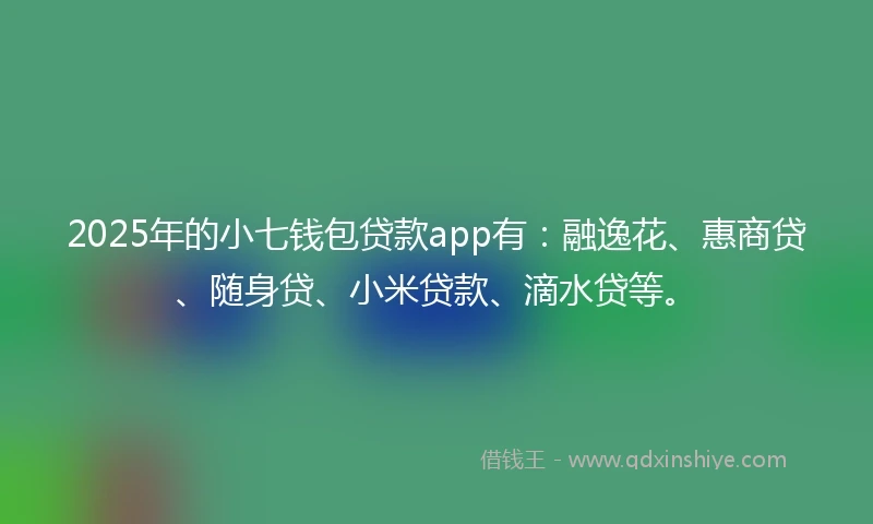 2025年的小七钱包贷款app有：融逸花、惠商贷、随身贷、小米贷款、滴水贷等。