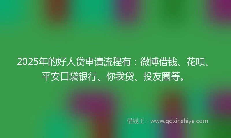 2025年的好人贷申请流程有：微博借钱、花呗、平安口袋银行、你我贷、投友圈等。