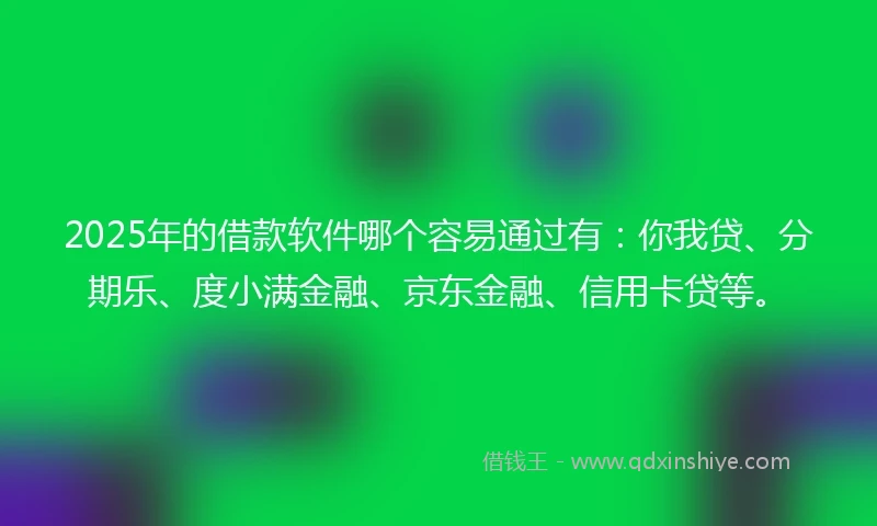2025年的借款软件哪个容易通过有：你我贷、分期乐、度小满金融、京东金融、信用卡贷等。