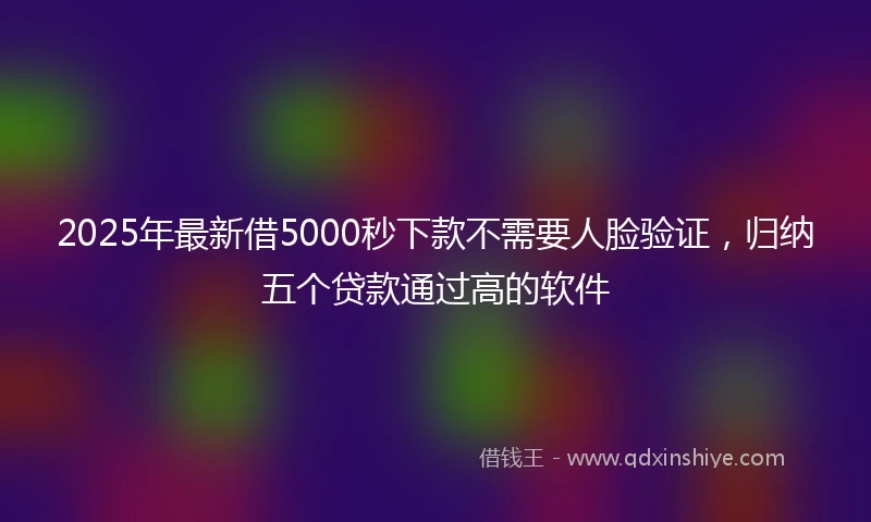 2025年最新借5000秒下款不需要人脸验证，归纳五个贷款通过高的软件