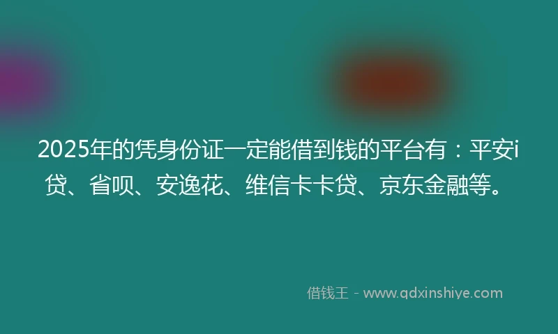 2025年的凭身份证一定能借到钱的平台有：平安i贷、省呗、安逸花、维信卡卡贷、京东金融等。