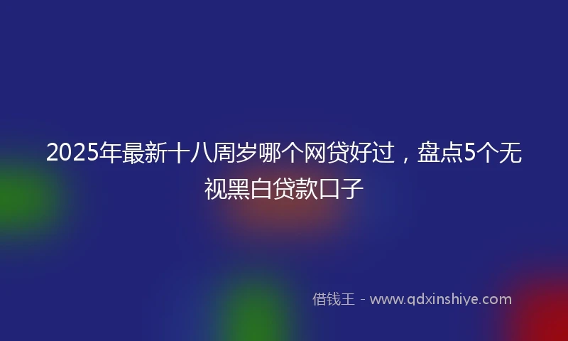 2025年最新十八周岁哪个网贷好过，盘点5个无视黑白贷款口子