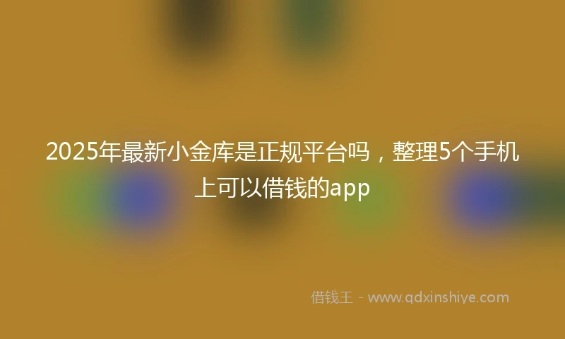 2025年最新小金库是正规平台吗，整理5个手机上可以借钱的app