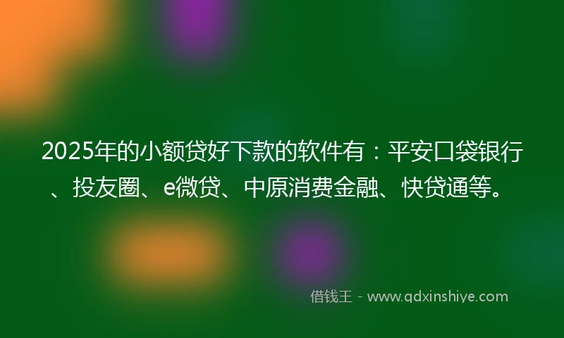 2025年的小额贷好下款的软件有：平安口袋银行、投友圈、e微贷、中原消费金融、快贷通等。