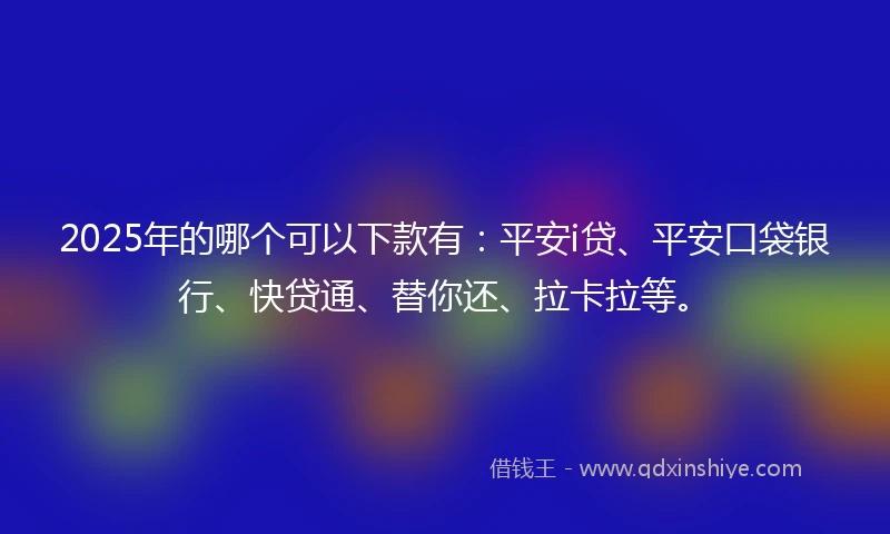 2025年的哪个可以下款有：平安i贷、平安口袋银行、快贷通、替你还、拉卡拉等。