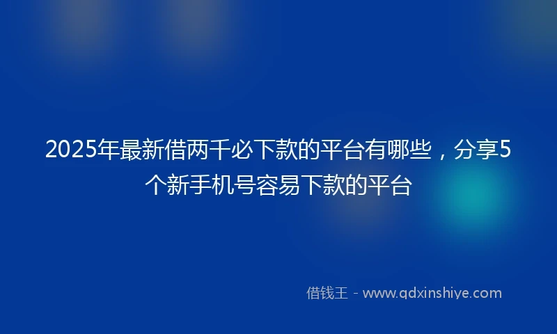 2025年最新借两千必下款的平台有哪些，分享5个新手机号容易下款的平台