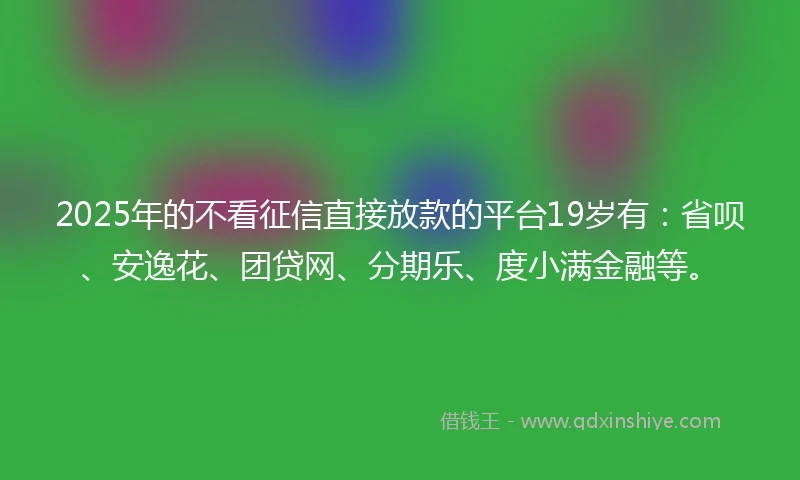 2025年的不看征信直接放款的平台19岁有：省呗、安逸花、团贷网、分期乐、度小满金融等。