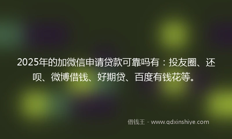 2025年的加微信申请贷款可靠吗有：投友圈、还呗、微博借钱、好期贷、百度有钱花等。